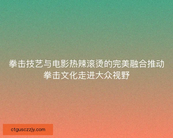 拳击技艺与电影热辣滚烫的完美融合推动拳击文化走进大众视野