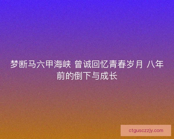 梦断马六甲海峡 曾诚回忆青春岁月 八年前的倒下与成长