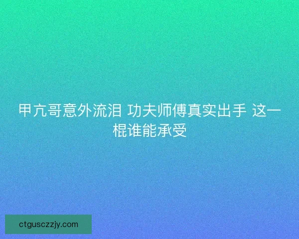 甲亢哥意外流泪 功夫师傅真实出手 这一棍谁能承受