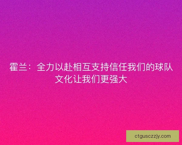 霍兰:全力以赴相互支持信任我们的球队文化让我们更强大 霍兰:全力以赴相互支持信任我们的球队文化让我们更强大