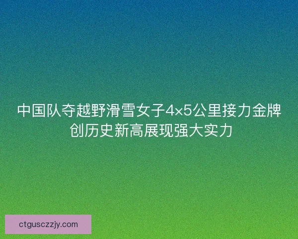 中国队夺越野滑雪女子4×5公里接力金牌 创历史新高展现强大实力