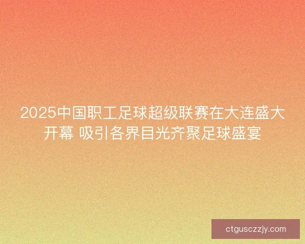 2025中国职工足球超级联赛在大连盛大开幕 吸引各界目光齐聚足球盛宴 2025中国职工足球超级联赛在大连盛大开幕 吸引各界目光齐聚足球盛宴