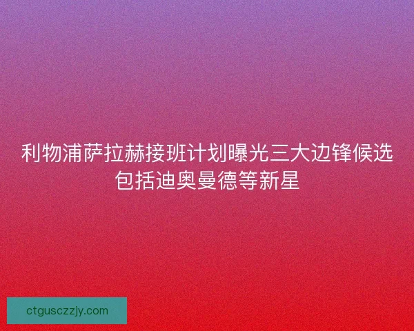 利物浦萨拉赫接班计划曝光三大边锋候选包括迪奥曼德等新星 利物浦萨拉赫接班计划曝光三大边锋候选包括迪奥曼德等新星