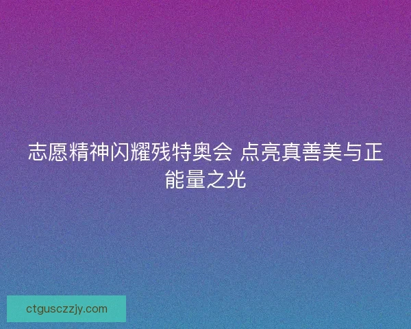 志愿精神闪耀残特奥会 点亮真善美与正能量之光 志愿精神闪耀残特奥会 点亮真善美与正能量之光