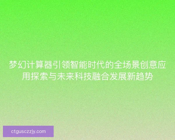 梦幻计算器引领智能时代的全场景创意应用探索与未来科技融合发展新趋势 梦幻计算器引领智能时代的全场景创意应用探索与未来科技融合发展新趋势