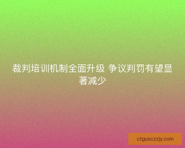 裁判培训机制全面升级 争议判罚有望显著减少