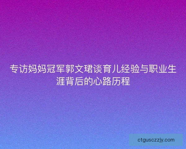 专访妈妈冠军郭文珺谈育儿经验与职业生涯背后的心路历程