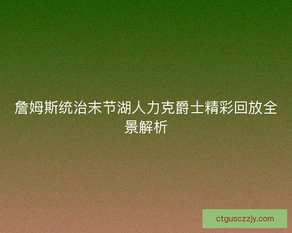詹姆斯统治末节湖人力克爵士精彩回放全景解析