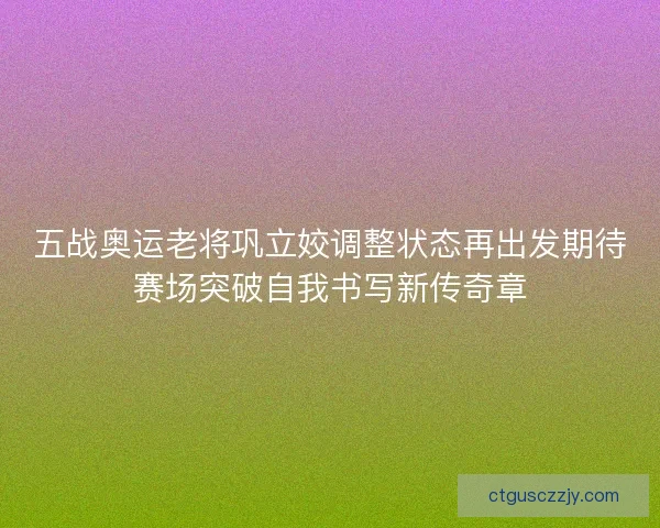 五战奥运老将巩立姣调整状态再出发期待赛场突破自我书写新传奇章
