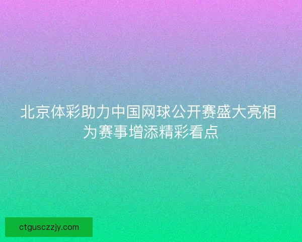北京体彩助力中国网球公开赛盛大亮相 为赛事增添精彩看点