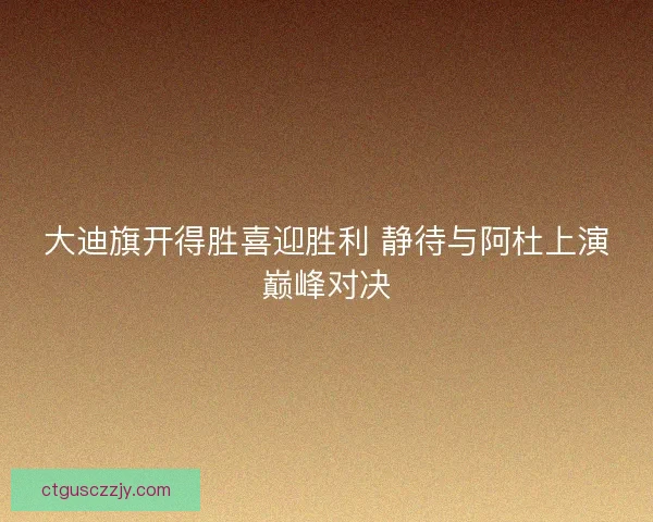 大迪旗开得胜喜迎胜利 静待与阿杜上演巅峰对决