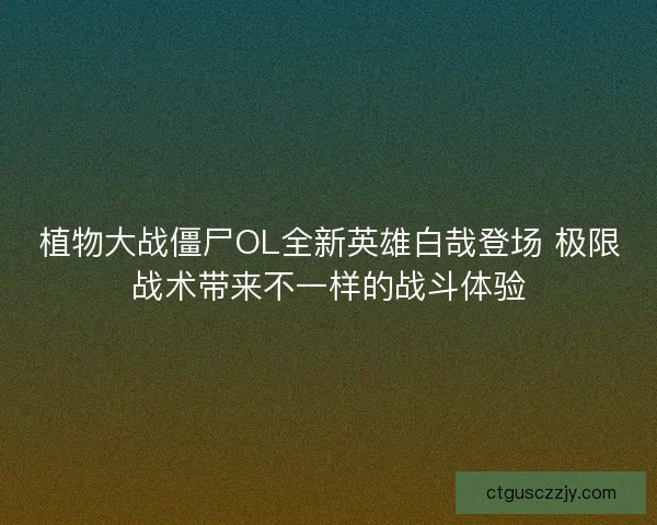 植物大战僵尸OL全新英雄白哉登场 极限战术带来不一样的战斗体验