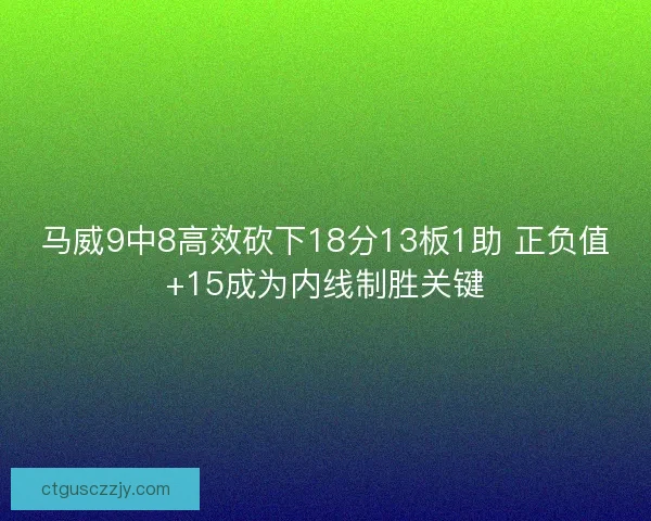 马威9中8高效砍下18分13板1助 正负值+15成为内线制胜关键