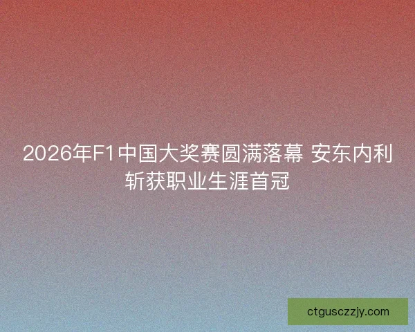 2026年F1中国大奖赛圆满落幕 安东内利斩获职业生涯首冠