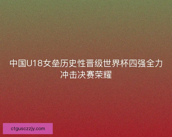 中国U18女垒历史性晋级世界杯四强全力冲击决赛荣耀