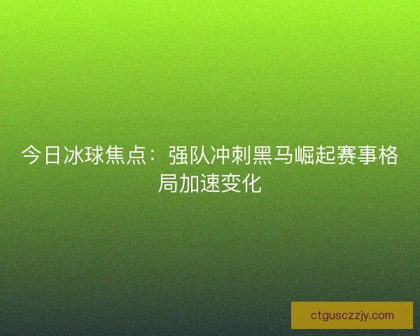 今日冰球焦点：强队冲刺黑马崛起赛事格局加速变化