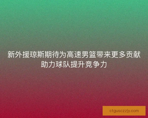 新外援琼斯期待为高速男篮带来更多贡献助力球队提升竞争力