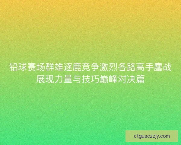 铅球赛场群雄逐鹿竞争激烈各路高手鏖战展现力量与技巧巅峰对决篇